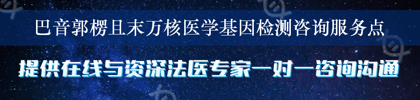 巴音郭楞且末万核医学基因检测咨询服务点